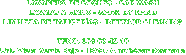 LAVADERO DE COCHES - CAR WASH
LAVADO A MANO - WASH BY HAND
LIMPIEZA DE TAPICERAS - INTERIOR CLEANING

TFNO. 958 63 42 10
Urb. Vista Verde Bajo - 18690 Almucar (Granada